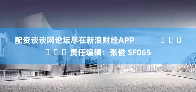 配资谈谈网论坛尽在新浪财经APP            						责任编辑：张俊 SF065