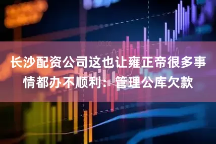 长沙配资公司这也让雍正帝很多事情都办不顺利：管理公库欠款