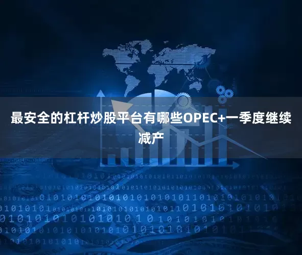 最安全的杠杆炒股平台有哪些OPEC+一季度继续减产