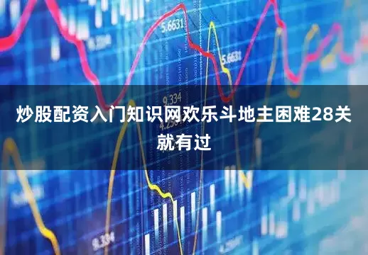 炒股配资入门知识网欢乐斗地主困难28关就有过