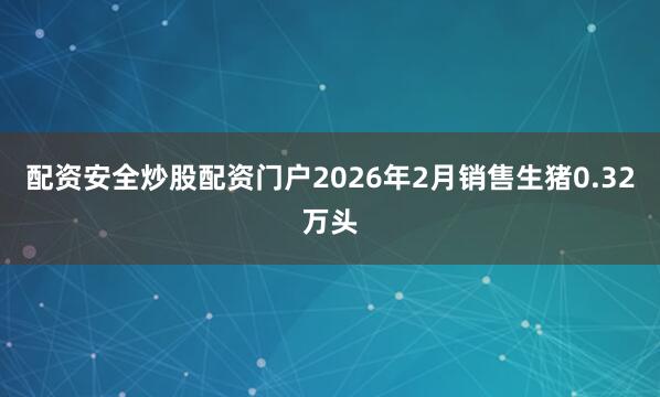 配资安全炒股配资门户2026年2月销售生猪0.32万头