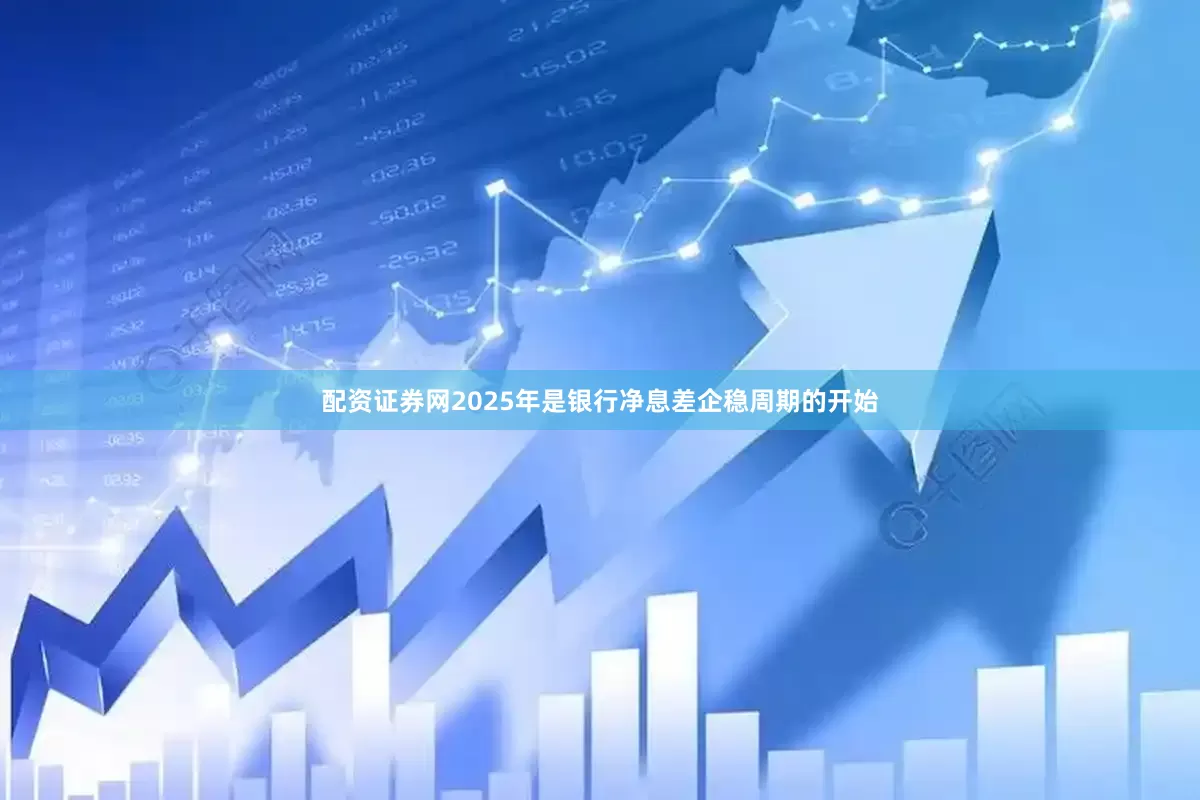 配资证券网2025年是银行净息差企稳周期的开始
