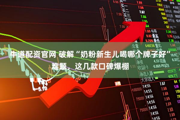 牛道配资官网 破解“奶粉新生儿喝哪个牌子好”难题，这几款口碑爆棚