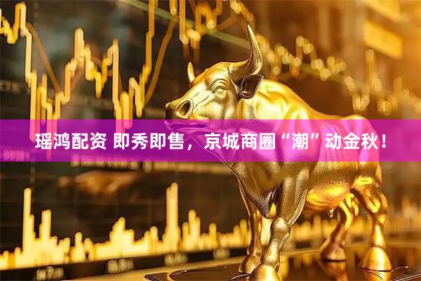 瑶鸿配资 即秀即售，京城商圈“潮”动金秋！