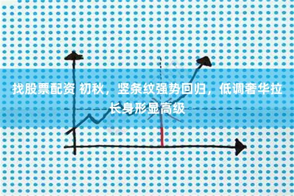 找股票配资 初秋，竖条纹强势回归，低调奢华拉长身形显高级