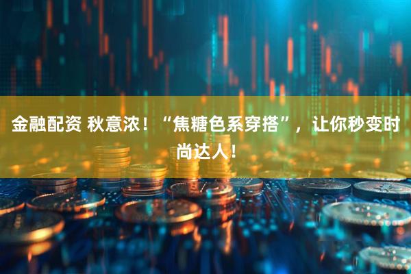 金融配资 秋意浓！“焦糖色系穿搭”，让你秒变时尚达人！