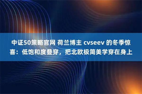 中证50策略官网 荷兰博主 cvseev 的冬季惊喜：低饱和度叠穿，把北欧极简美学穿在身上