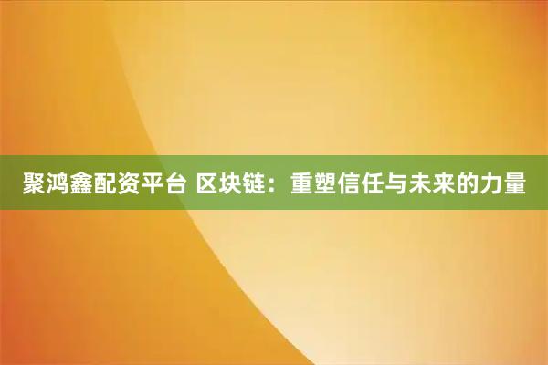 聚鸿鑫配资平台 区块链：重塑信任与未来的力量