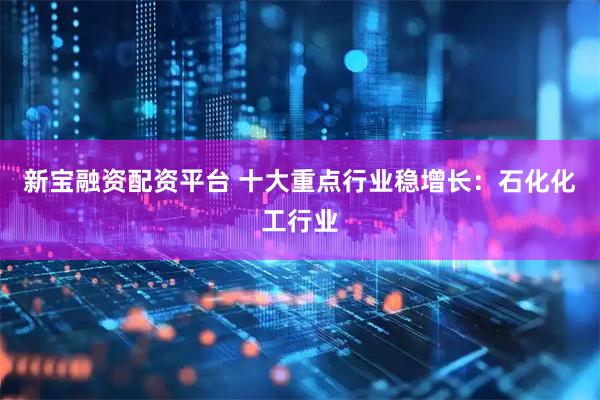 新宝融资配资平台 十大重点行业稳增长：石化化工行业