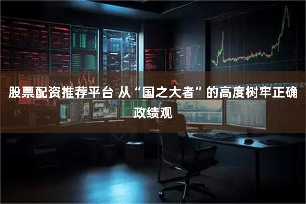 股票配资推荐平台 从“国之大者”的高度树牢正确政绩观
