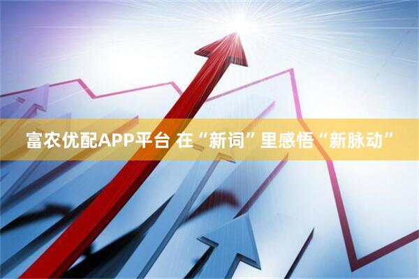 富农优配APP平台 在“新词”里感悟“新脉动”