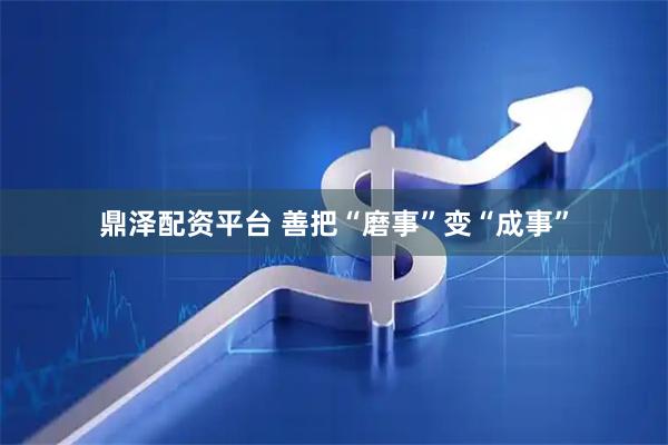 鼎泽配资平台 善把“磨事”变“成事”
