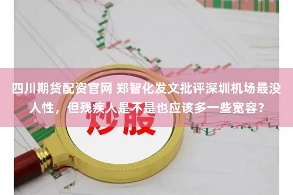 四川期货配资官网 郑智化发文批评深圳机场最没人性，但残疾人是不是也应该多一些宽容？