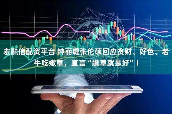 宏融信配资平台 钟丽缇张伦硕回应贪财、好色、老牛吃嫩草，直言“嫩草就是好”！