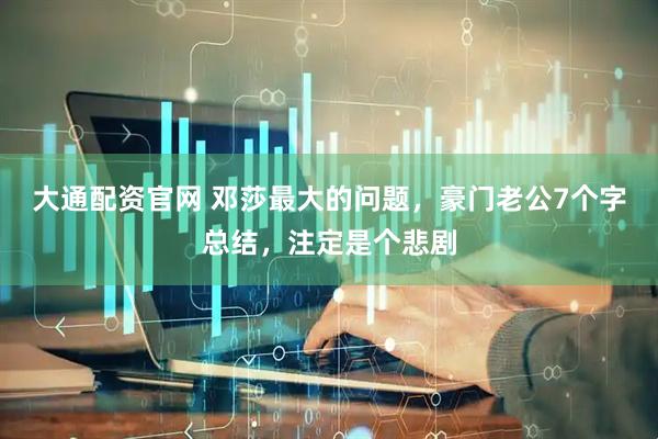 大通配资官网 邓莎最大的问题，豪门老公7个字总结，注定是个悲剧