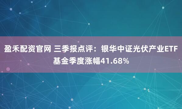 盈禾配资官网 三季报点评：银华中证光伏产业ETF基金季度涨幅41.68%