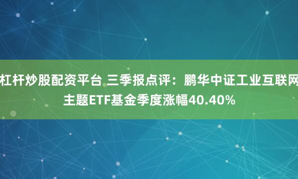 杠杆炒股配资平台 三季报点评：鹏华中证工业互联网主题ETF基金季度涨幅40.40%