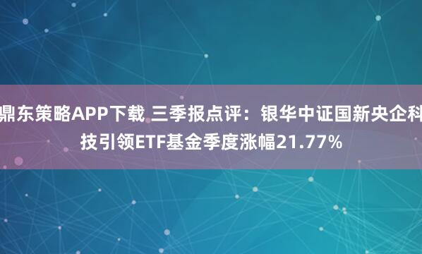 鼎东策略APP下载 三季报点评：银华中证国新央企科技引领ETF基金季度涨幅21.77%