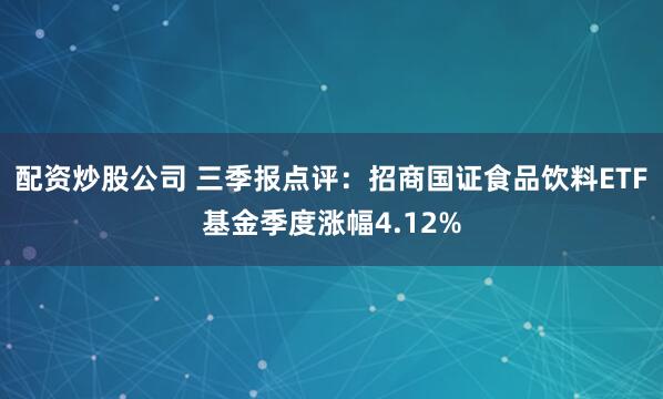 配资炒股公司 三季报点评：招商国证食品饮料ETF基金季度涨幅4.12%