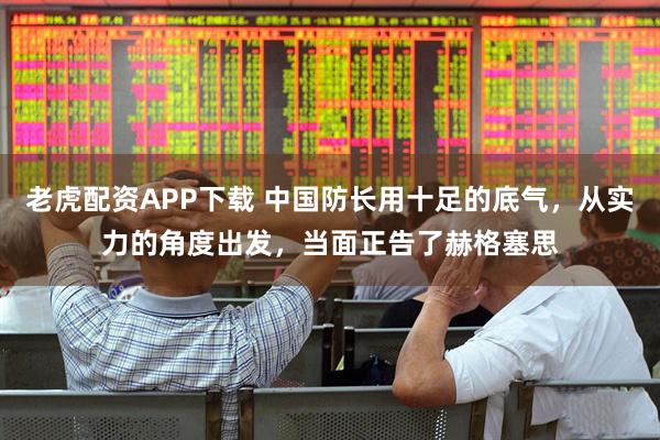 老虎配资APP下载 中国防长用十足的底气，从实力的角度出发，当面正告了赫格塞思
