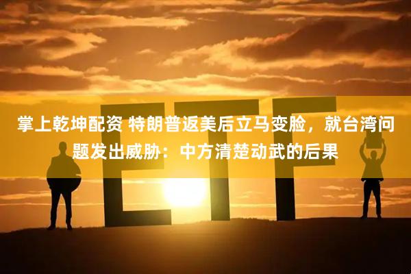 掌上乾坤配资 特朗普返美后立马变脸，就台湾问题发出威胁：中方清楚动武的后果