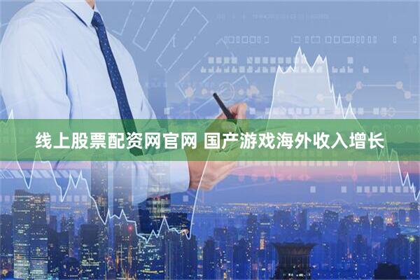 线上股票配资网官网 国产游戏海外收入增长