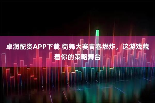 卓润配资APP下载 街舞大赛青春燃炸，这游戏藏着你的策略舞台