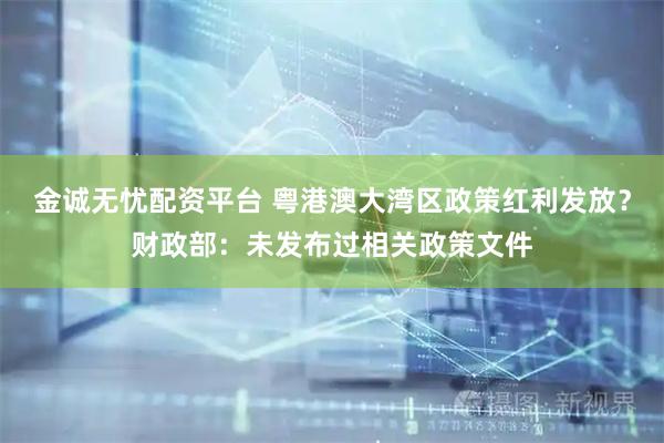 金诚无忧配资平台 粤港澳大湾区政策红利发放？财政部：未发布过相关政策文件