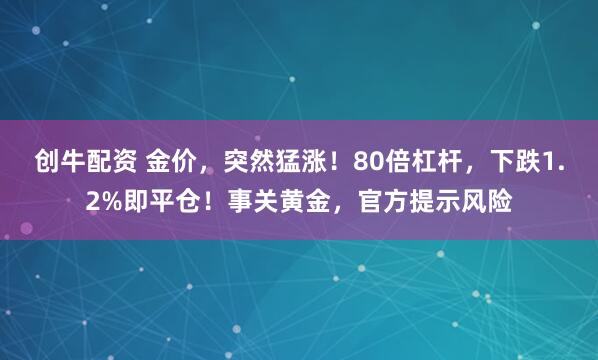 创牛配资 金价，突然猛涨！80倍杠杆，下跌1.2%即平仓！事关黄金，官方提示风险