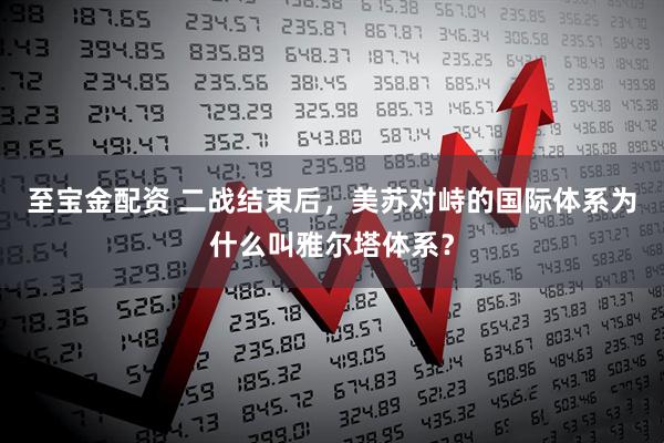 至宝金配资 二战结束后，美苏对峙的国际体系为什么叫雅尔塔体系？