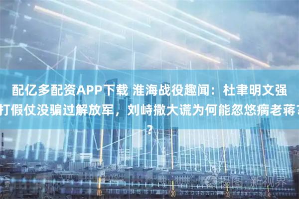 配亿多配资APP下载 淮海战役趣闻：杜聿明文强打假仗没骗过解放军，刘峙撒大谎为何能忽悠瘸老蒋？