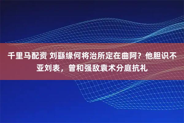 千里马配资 刘繇缘何将治所定在曲阿？他胆识不亚刘表，曾和强敌袁术分庭抗礼