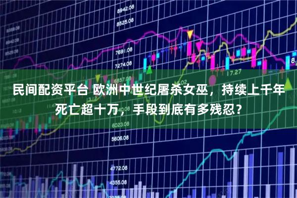 民间配资平台 欧洲中世纪屠杀女巫，持续上千年死亡超十万，手段到底有多残忍？