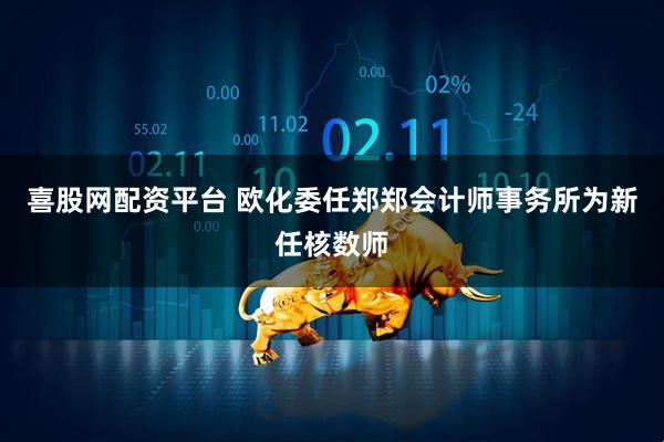 喜股网配资平台 欧化委任郑郑会计师事务所为新任核数师