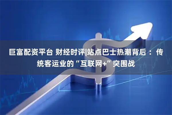 巨富配资平台 财经时评|站点巴士热潮背后 ：传统客运业的“互联网+”突围战
