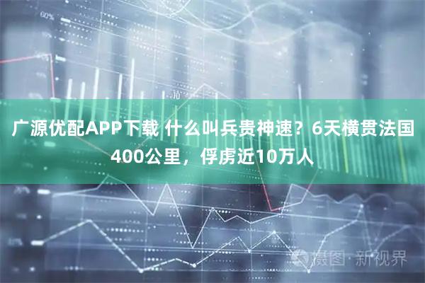 广源优配APP下载 什么叫兵贵神速？6天横贯法国400公里，俘虏近10万人