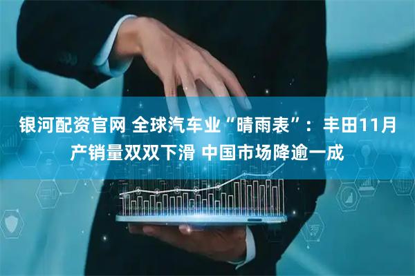 银河配资官网 全球汽车业“晴雨表”：丰田11月产销量双双下滑 中国市场降逾一成