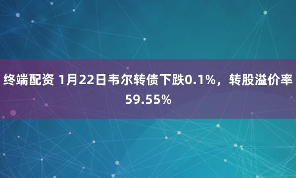 终端配资 1月22日韦尔转债下跌0.1%，转股溢价率59.55%