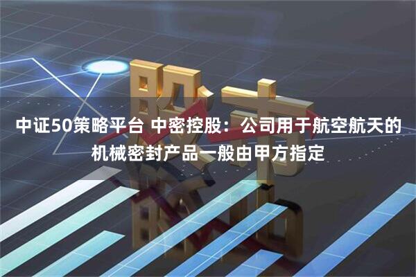 中证50策略平台 中密控股：公司用于航空航天的机械密封产品一般由甲方指定
