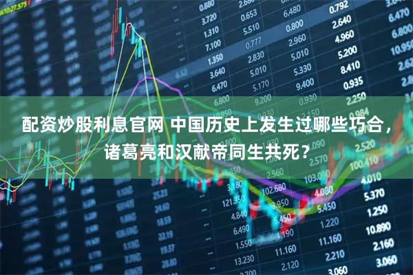 配资炒股利息官网 中国历史上发生过哪些巧合，诸葛亮和汉献帝同生共死？
