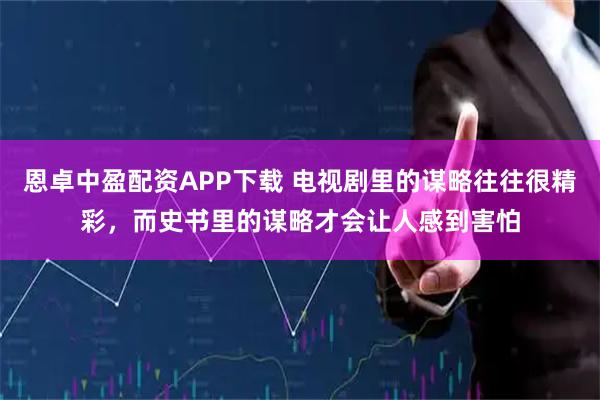 恩卓中盈配资APP下载 电视剧里的谋略往往很精彩，而史书里的谋略才会让人感到害怕