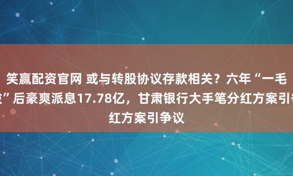 笑赢配资官网 或与转股协议存款相关？六年“一毛不拔”后豪爽派息17.78亿，甘肃银行大手笔分红方案引争议