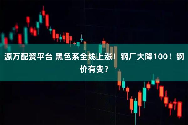 源万配资平台 黑色系全线上涨！钢厂大降100！钢价有变？